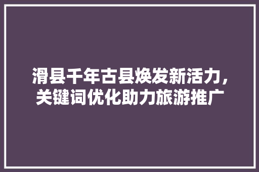 滑县千年古县焕发新活力，关键词优化助力旅游推广