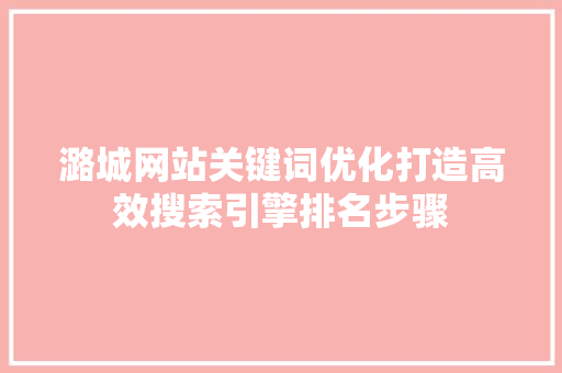潞城网站关键词优化打造高效搜索引擎排名步骤