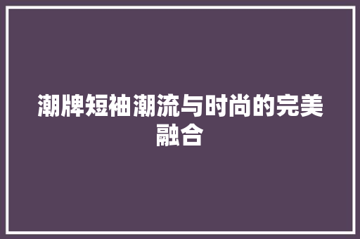 潮牌短袖潮流与时尚的完美融合