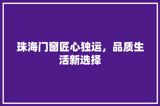 珠海门窗匠心独运，品质生活新选择