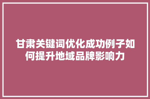 甘肃关键词优化成功例子如何提升地域品牌影响力