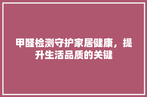 甲醛检测守护家居健康，提升生活品质的关键