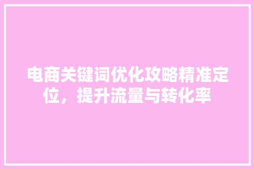 电商关键词优化攻略精准定位,提升流量与转化率 种植技巧 电商关键词优化攻略精准定位,提升流量与转化率 种植技巧
