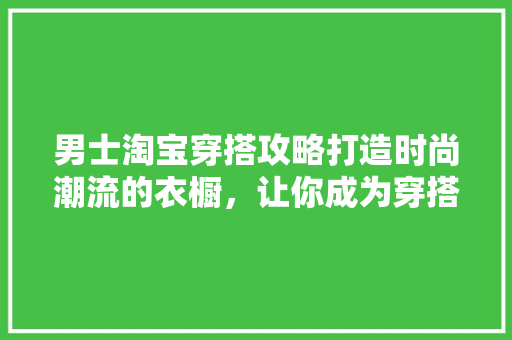 男士淘宝穿搭攻略打造时尚潮流的衣橱，让你成为穿搭达人