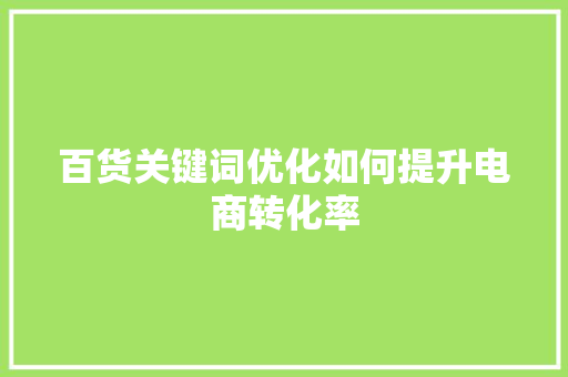 百货关键词优化如何提升电商转化率 农业常识