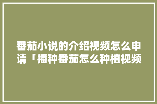 番茄小说的介绍视频怎么申请「播种番茄怎么种植视频教程」 番茄小说的介绍视频怎么申请「播种番茄怎么种植视频教程」 花朵知识