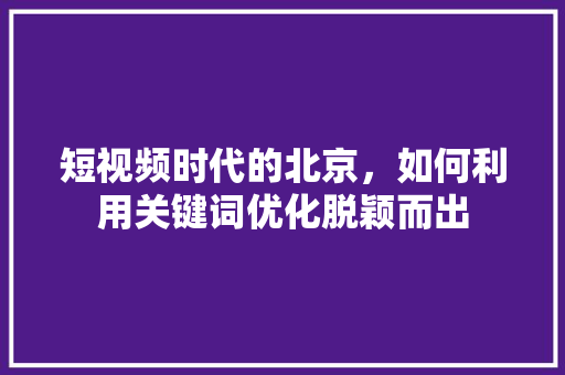 短视频时代的北京，如何利用关键词优化脱颖而出