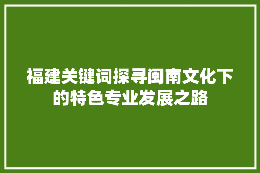 福建关键词探寻闽南文化下的特色专业发展之路