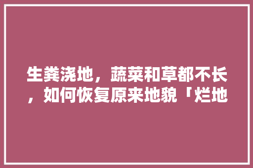 生粪浇地，蔬菜和草都不长，如何恢复原来地貌「烂地蔬菜种植小技巧图片大全」 生粪浇地，蔬菜和草都不长，如何恢复原来地貌「烂地蔬菜种植小技巧图片大全」 植物种类