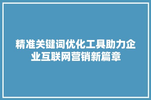 精准关键词优化工具助力企业互联网营销新篇章