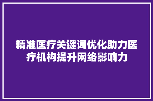 精准医疗关键词优化助力医疗机构提升网络影响力 农业常识