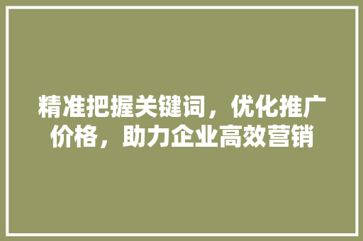精准把握关键词，优化推广价格，助力企业高效营销 种植技巧