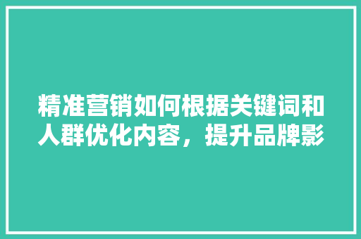 精准营销如何根据关键词和人群优化内容，提升品牌影响力 番茄病虫害防治