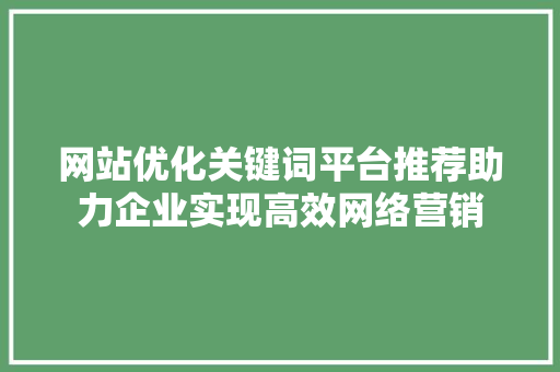 网站优化关键词平台推荐助力企业实现高效网络营销