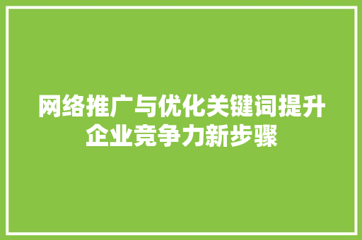 网络推广与优化关键词提升企业竞争力新步骤