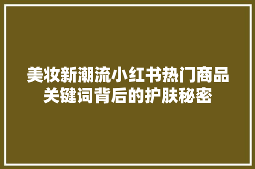 美妆新潮流小红书热门商品关键词背后的护肤秘密