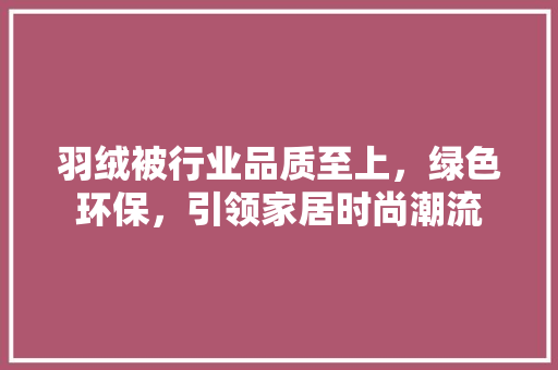 羽绒被行业品质至上，绿色环保，引领家居时尚潮流