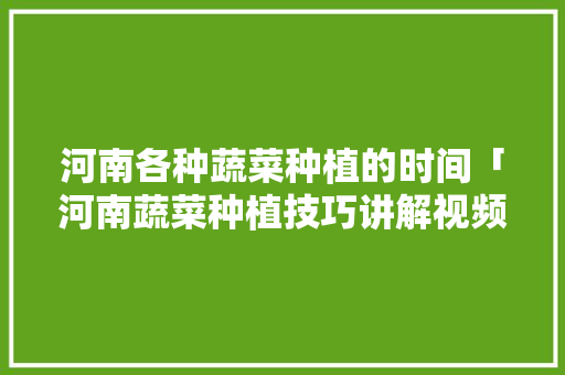 河南各种蔬菜种植的时间「河南蔬菜种植技巧讲解视频」