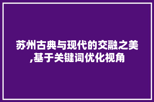苏州古典与现代的交融之美,基于关键词优化视角