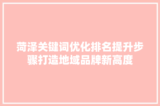 菏泽关键词优化排名提升步骤打造地域品牌新高度