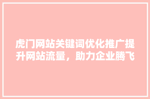 虎门网站关键词优化推广提升网站流量，助力企业腾飞