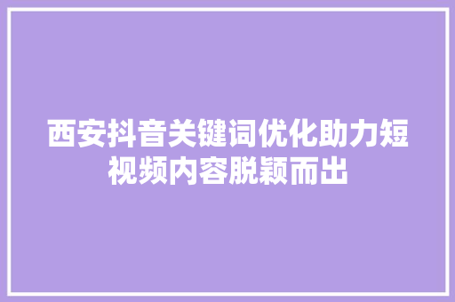 西安抖音关键词优化助力短视频内容脱颖而出 种植技巧