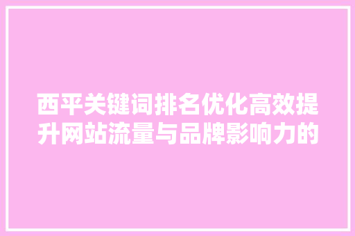 西平关键词排名优化高效提升网站流量与品牌影响力的方法 花朵知识
