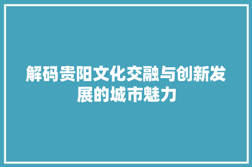 解码贵阳文化交融与创新发展的城市魅力