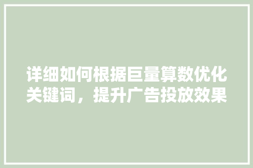 详细如何根据巨量算数优化关键词，提升广告投放效果 农业常识