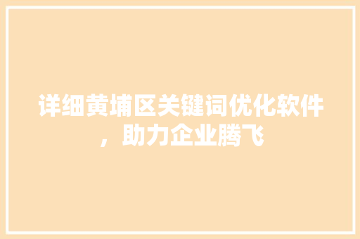 详细黄埔区关键词优化软件，助力企业腾飞