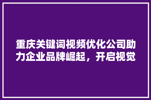 重庆关键词视频优化公司助力企业品牌崛起，开启视觉营销新篇章 种植技巧