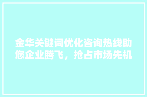 金华关键词优化咨询热线助您企业腾飞，抢占市场先机