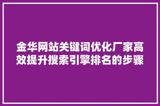 金华网站关键词优化厂家高效提升搜索引擎排名的步骤 种植技巧 金华网站关键词优化厂家高效提升搜索引擎排名的步骤 种植技巧