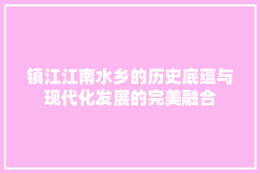 镇江江南水乡的历史底蕴与现代化发展的完美融合