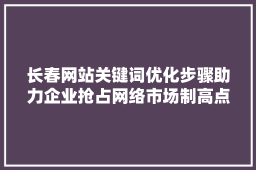 长春网站关键词优化步骤助力企业抢占网络市场制高点 番茄种植技巧