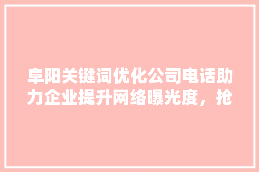 阜阳关键词优化公司电话助力企业提升网络曝光度，抢占市场先机 番茄种植技巧