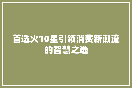 首选火10星引领消费新潮流的智慧之选
