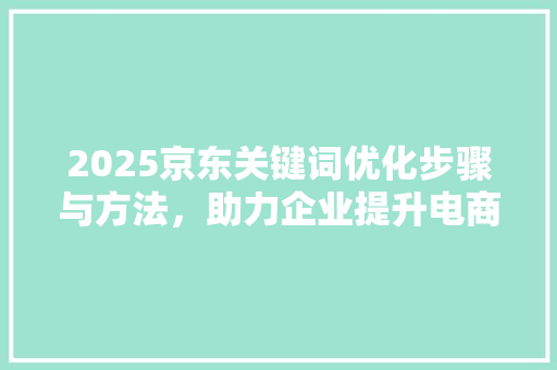 2025京东关键词优化步骤与方法,助力企业提升电商竞争力 植物种类 2025京东关键词优化步骤与方法,助力企业提升电商竞争力 植物种类