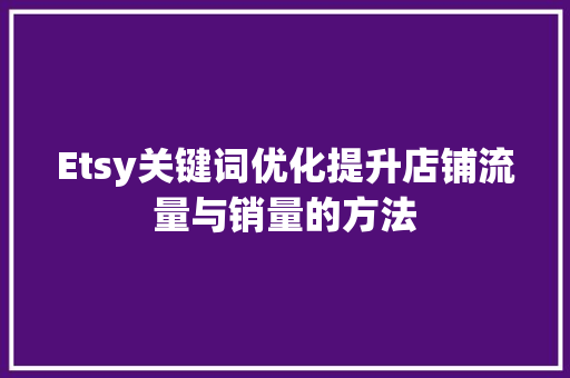 Etsy关键词优化提升店铺流量与销量的方法