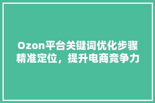 Ozon平台关键词优化步骤精准定位，提升电商竞争力 花朵知识