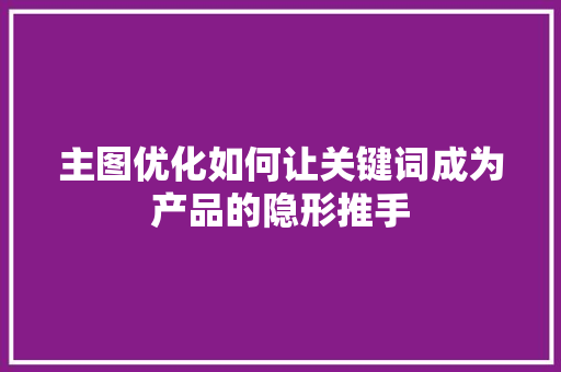 主图优化如何让关键词成为产品的隐形推手 花朵知识