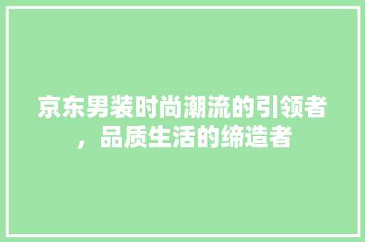 京东男装时尚潮流的引领者，品质生活的缔造者