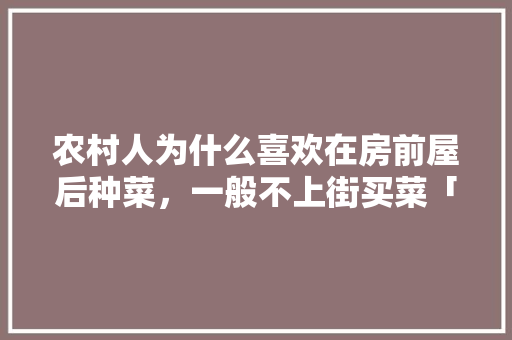 农村人为什么喜欢在房前屋后种菜，一般不上街买菜「庭院蔬菜种植小技巧视频教程」 农村人为什么喜欢在房前屋后种菜，一般不上街买菜「庭院蔬菜种植小技巧视频教程」 种植技巧