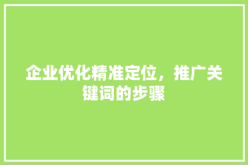企业优化精准定位，推广关键词的步骤 农业常识