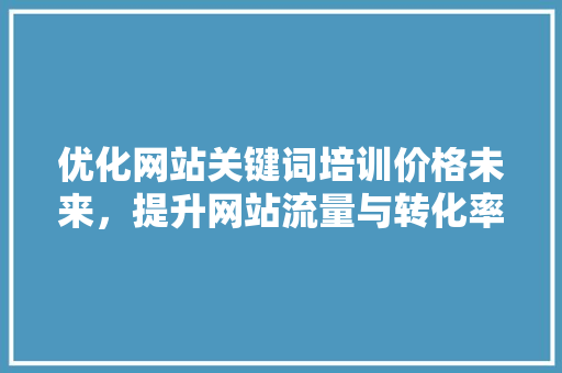 优化网站关键词培训价格未来,提升网站流量与转化率 番茄病虫害防治 优化网站关键词培训价格未来,提升网站流量与转化率 番茄病虫害防治