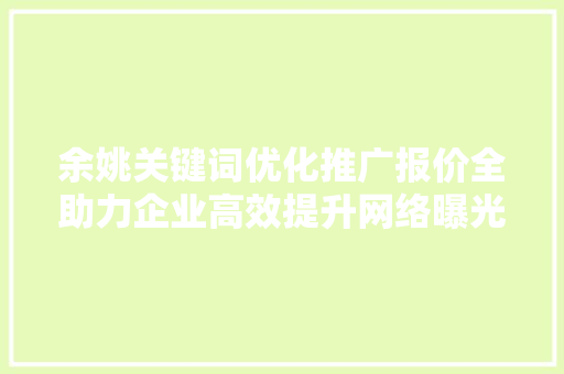 余姚关键词优化推广报价全助力企业高效提升网络曝光度 农业常识