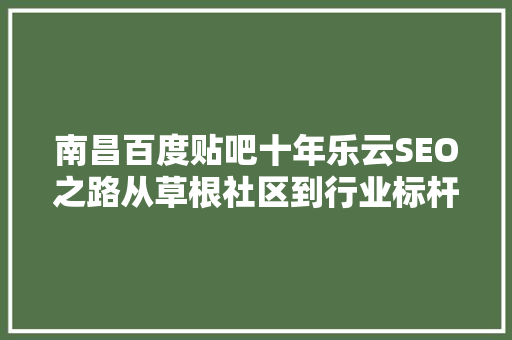 南昌百度贴吧十年乐云SEO之路从草根社区到行业标杆的蜕变