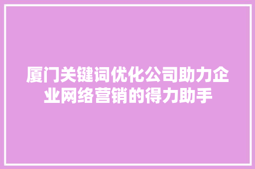 厦门关键词优化公司助力企业网络营销的得力助手
