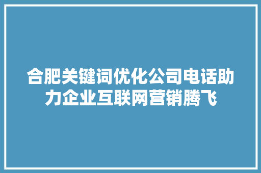 合肥关键词优化公司电话助力企业互联网营销腾飞