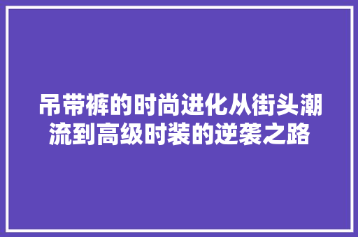 吊带裤的时尚进化从街头潮流到高级时装的逆袭之路